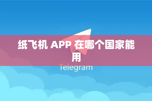 纸飞机 APP 在哪个国家能用-第1张图片-纸飞机最新官网