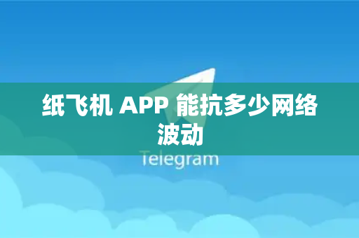 纸飞机 APP 能抗多少网络波动-第1张图片-纸飞机最新官网