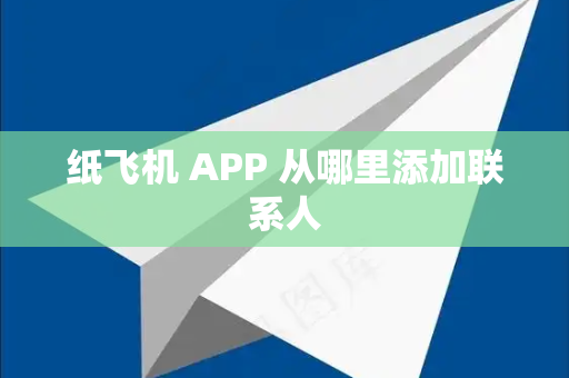 纸飞机 APP 从哪里添加联系人