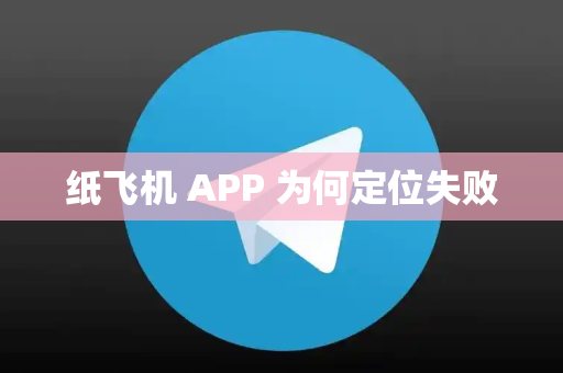 纸飞机 APP 为何定位失败