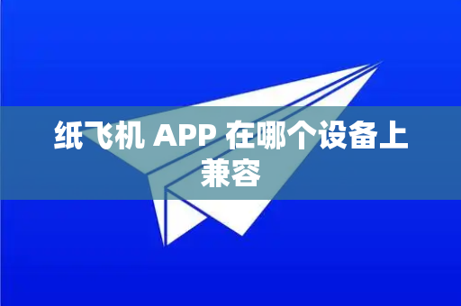 纸飞机 APP 在哪个设备上兼容
