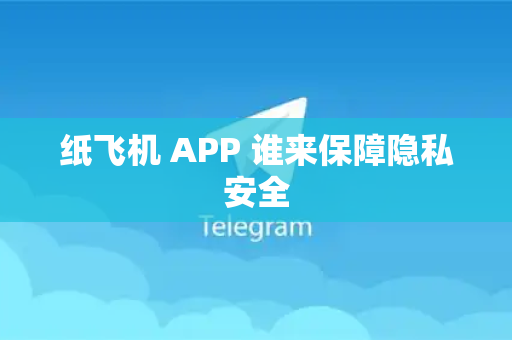 纸飞机 APP 谁来保障隐私安全