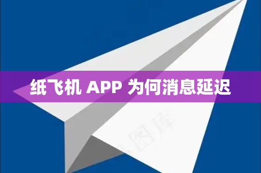 纸飞机 APP 为何消息延迟-第1张图片-纸飞机最新官网