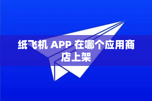 纸飞机 APP 在哪个应用商店上架
