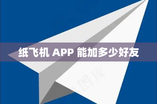 纸飞机 APP 能加多少好友