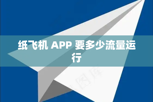 纸飞机 APP 要多少流量运行