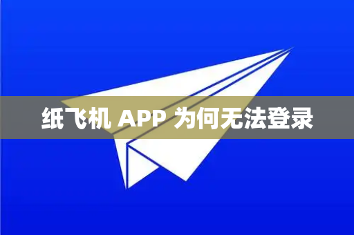 纸飞机 APP 为何无法登录